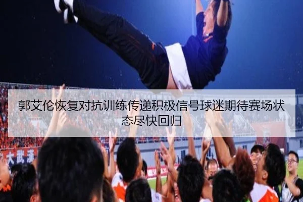 郭艾伦恢复对抗训练传递积极信号球迷期待赛场状态尽快回归（kaiyun）
